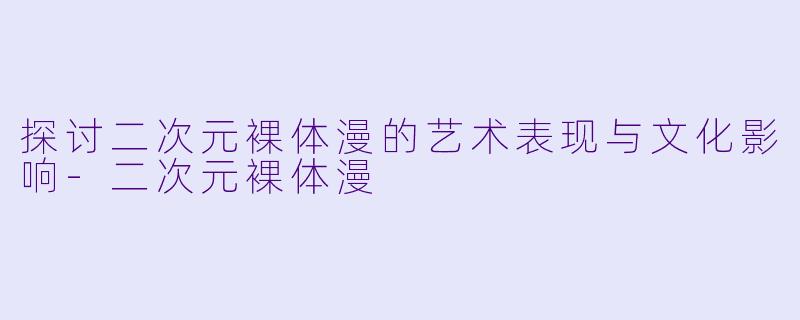 探讨二次元裸体漫的艺术表现与文化影响-二次元裸体漫