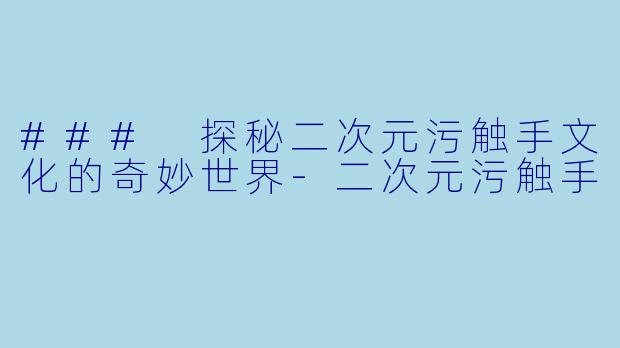 ### 探秘二次元污触手文化的奇妙世界-二次元污触手