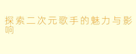 探索二次元歌手的魅力与影响