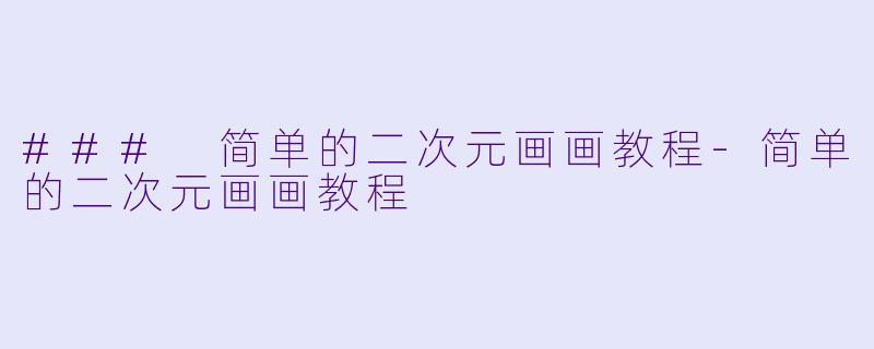 ### 简单的二次元画画教程-简单的二次元画画教程