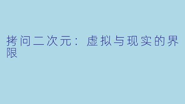 拷问二次元：虚拟与现实的界限