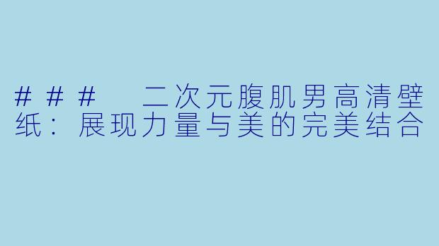 ### 二次元腹肌男高清壁纸：展现力量与美的完美结合