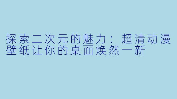 探索二次元的魅力：超清动漫壁纸让你的桌面焕然一新