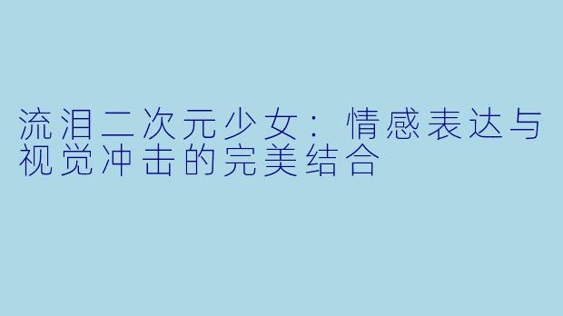 流泪二次元少女：情感表达与视觉冲击的完美结合