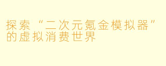 探索“二次元氪金模拟器”的虚拟消费世界