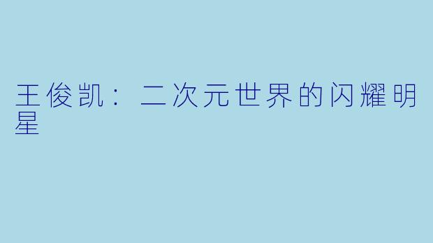 王俊凯：二次元世界的闪耀明星