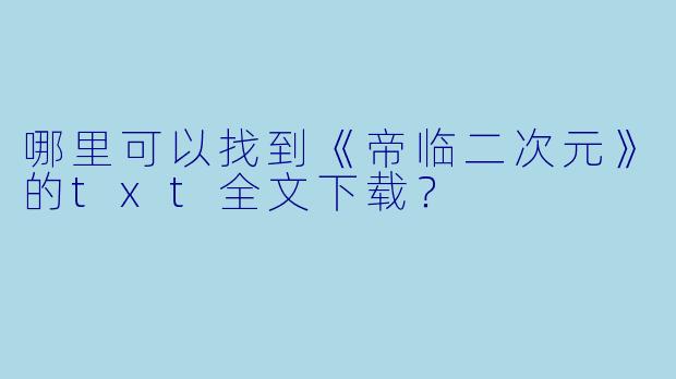 哪里可以找到《帝临二次元》的txt全文下载？