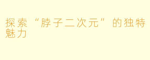 探索“脖子二次元”的独特魅力