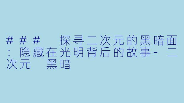 ### 探寻二次元的黑暗面：隐藏在光明背后的故事-二次元 黑暗