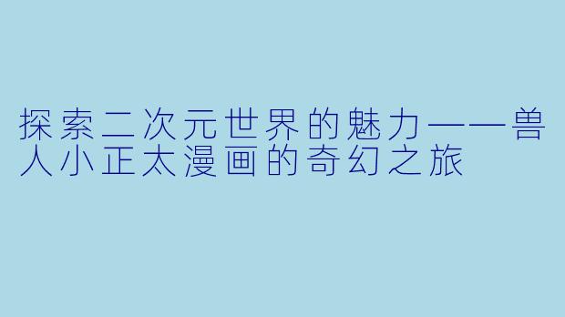 探索二次元世界的魅力——兽人小正太漫画的奇幻之旅
