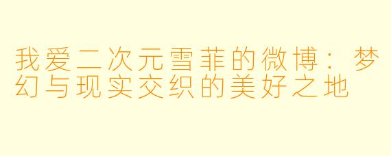 我爱二次元雪菲的微博：梦幻与现实交织的美好之地