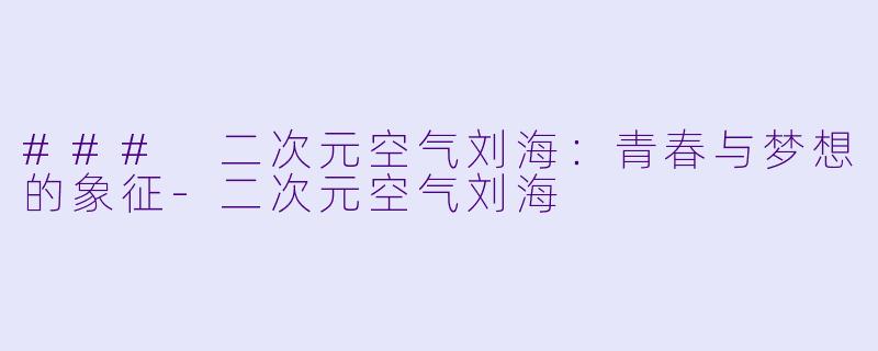 ### 二次元空气刘海：青春与梦想的象征-二次元空气刘海