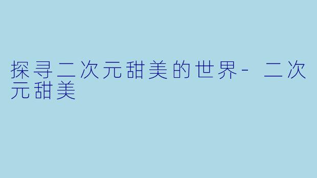 探寻二次元甜美的世界-二次元甜美
