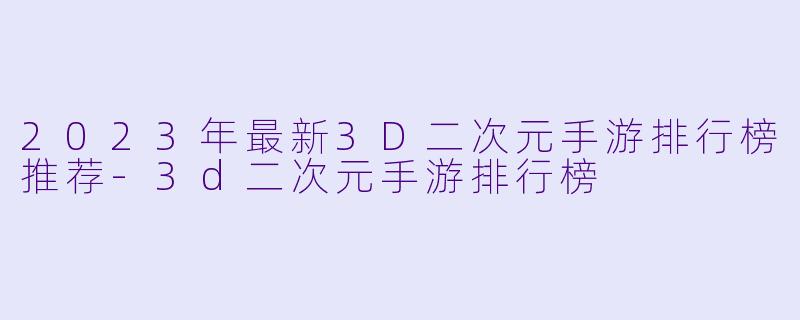 2023年最新3D二次元手游排行榜推荐-3d二次元手游排行榜