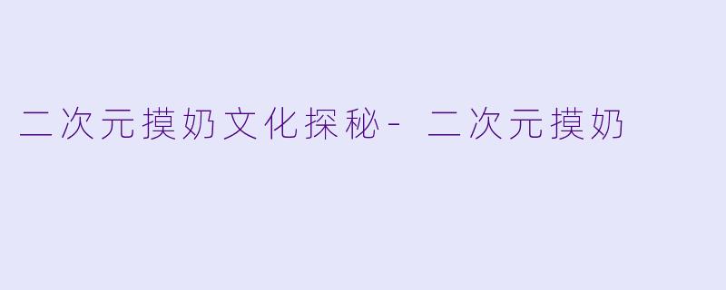 二次元摸奶文化探秘-二次元摸奶