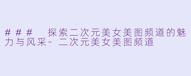 ### 探索二次元美女美图频道的魅力与风采-二次元美女美图频道