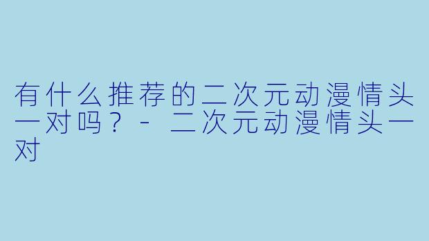 有什么推荐的二次元动漫情头一对吗？-二次元动漫情头一对
