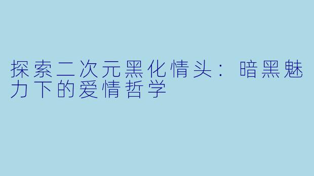 探索二次元黑化情头：暗黑魅力下的爱情哲学