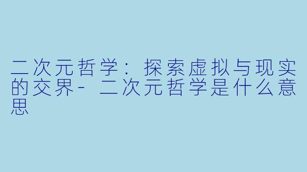二次元哲学：探索虚拟与现实的交界-二次元哲学是什么意思