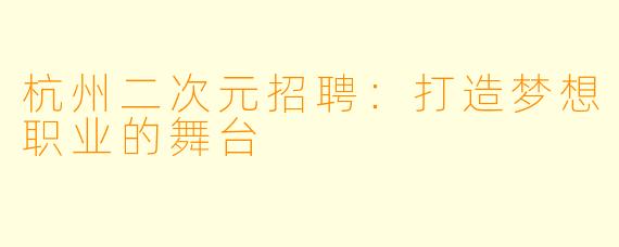 杭州二次元招聘：打造梦想职业的舞台