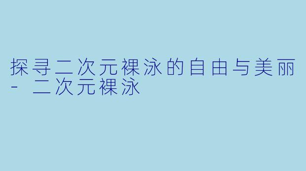 探寻二次元裸泳的自由与美丽-二次元裸泳