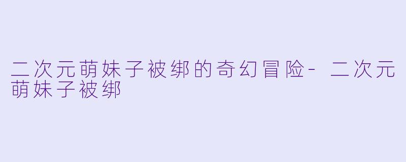 二次元萌妹子被绑的奇幻冒险-二次元萌妹子被绑