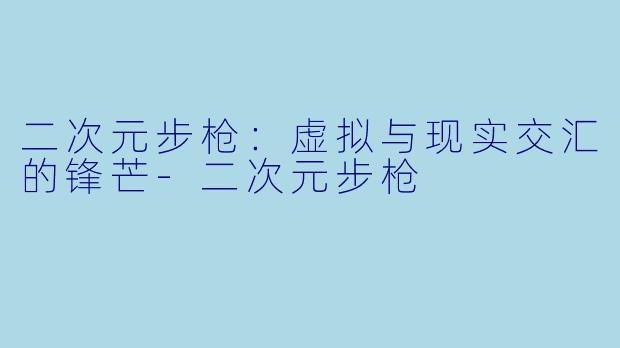 二次元步枪：虚拟与现实交汇的锋芒-二次元步枪