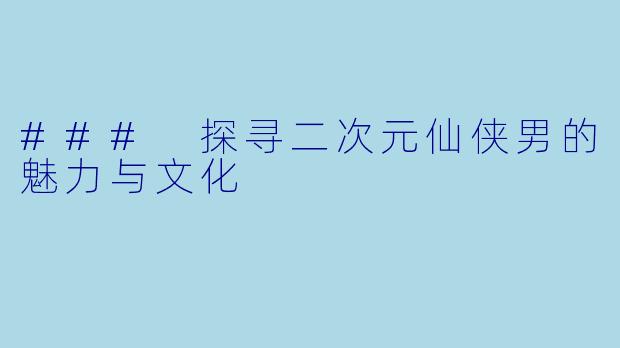### 探寻二次元仙侠男的魅力与文化