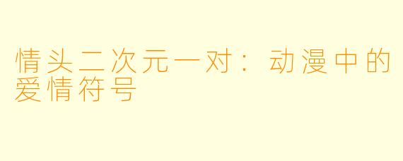 情头二次元一对：动漫中的爱情符号