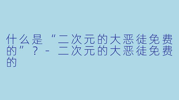 什么是“二次元的大恶徒免费的”？-二次元的大恶徒免费的
