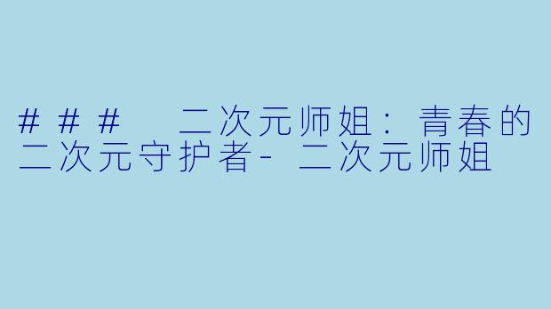 ### 二次元师姐：青春的二次元守护者-二次元师姐