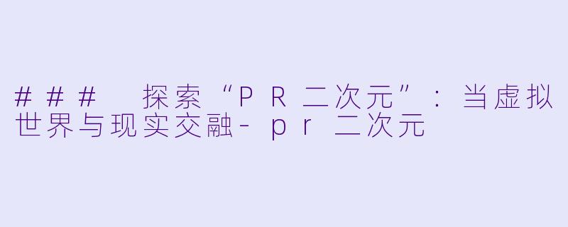### 探索“PR二次元”：当虚拟世界与现实交融-pr二次元