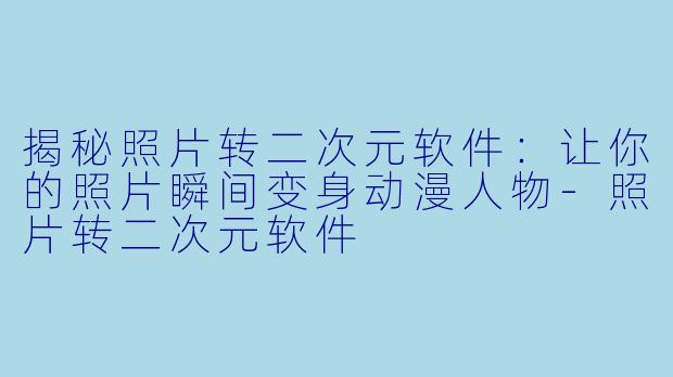 揭秘照片转二次元软件：让你的照片瞬间变身动漫人物-照片转二次元软件