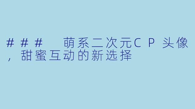 ### 萌系二次元CP头像，甜蜜互动的新选择