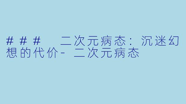 ### 二次元病态：沉迷幻想的代价-二次元病态
