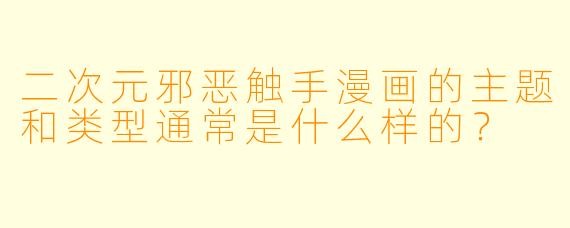 二次元邪恶触手漫画的主题和类型通常是什么样的?