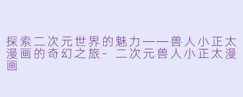 探索二次元世界的魅力——兽人小正太漫画的奇幻之旅-二次元兽人小正太漫画