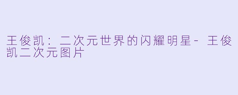 王俊凯：二次元世界的闪耀明星-王俊凯二次元图片