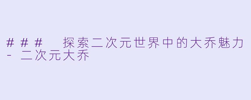 ### 探索二次元世界中的大乔魅力-二次元大乔