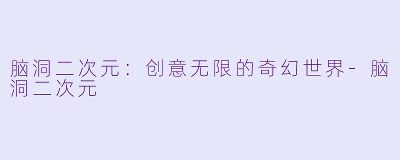 脑洞二次元：创意无限的奇幻世界-脑洞二次元