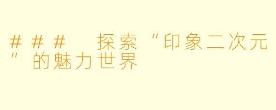 ### 探索“印象二次元”的魅力世界