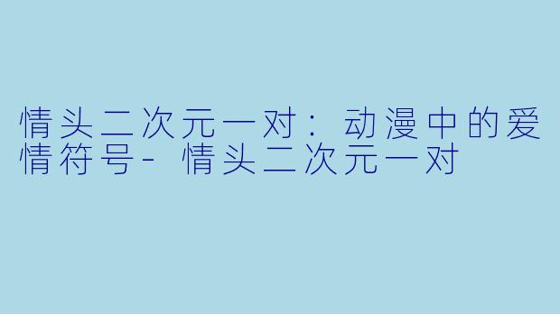 情头二次元一对：动漫中的爱情符号-情头二次元一对