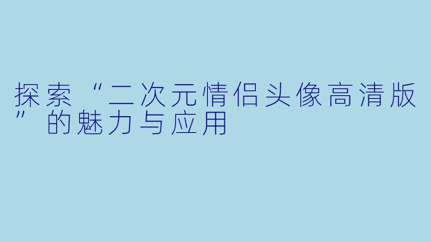 探索“二次元情侣头像高清版”的魅力与应用