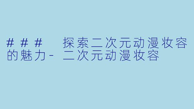 ### 探索二次元动漫妆容的魅力-二次元动漫妆容