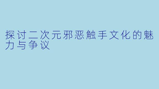 探讨二次元邪恶触手文化的魅力与争议