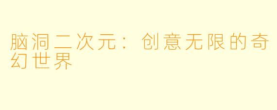 脑洞二次元：创意无限的奇幻世界