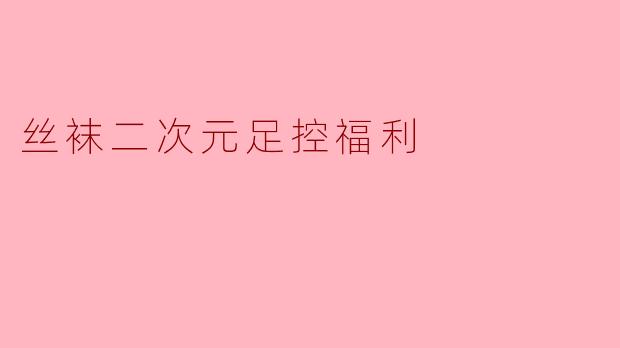 丝袜二次元足控福利