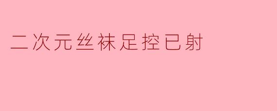 二次元丝袜足控已射