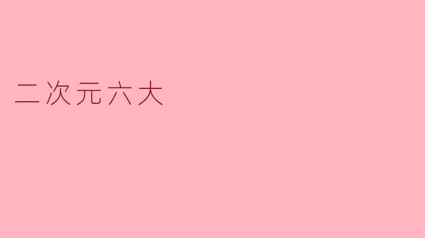 什么是二次元六大?****
