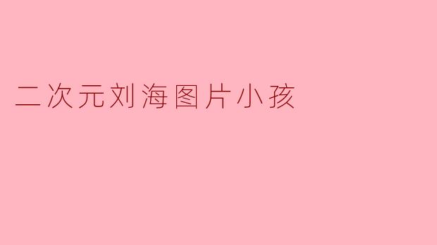 ### 探索“二次元刘海”在小孩发型中的魅力